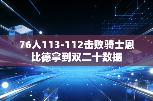 76人113-112击败骑士恩比德拿到双二十数据