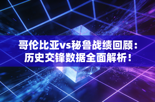 哥伦比亚vs秘鲁战绩回顾：历史交锋数据全面解析！