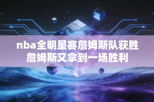 nba全明星赛詹姆斯队获胜詹姆斯又拿到一场胜利