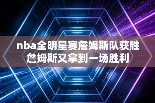 nba全明星赛詹姆斯队获胜詹姆斯又拿到一场胜利
