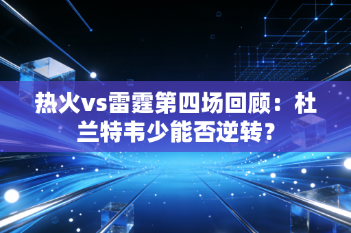 热火vs雷霆第四场回顾：杜兰特韦少能否逆转？