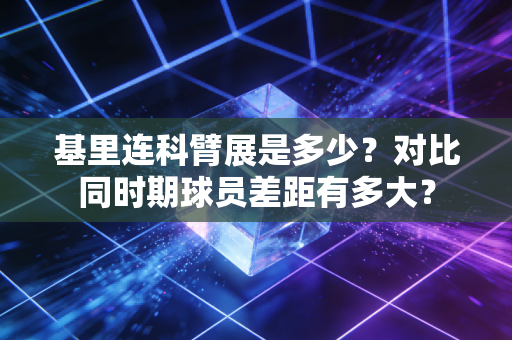 基里连科臂展是多少？对比同时期球员差距有多大？