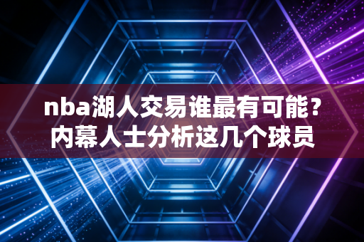 nba湖人交易谁最有可能？内幕人士分析这几个球员