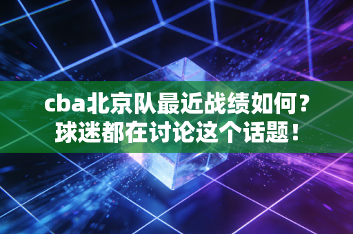 cba北京队最近战绩如何？球迷都在讨论这个话题！