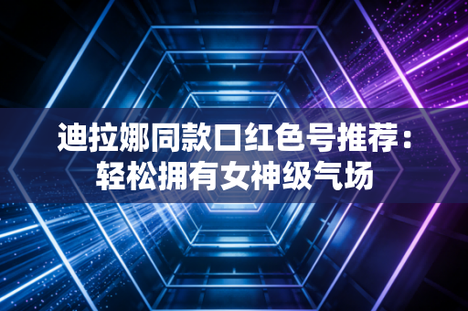 迪拉娜同款口红色号推荐：轻松拥有女神级气场