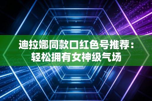 迪拉娜同款口红色号推荐：轻松拥有女神级气场