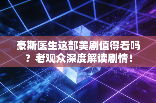 豪斯医生这部美剧值得看吗？老观众深度解读剧情！