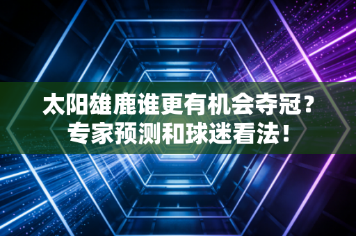 太阳雄鹿谁更有机会夺冠？专家预测和球迷看法！