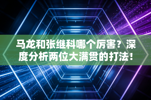 马龙和张继科哪个厉害？深度分析两位大满贯的打法！