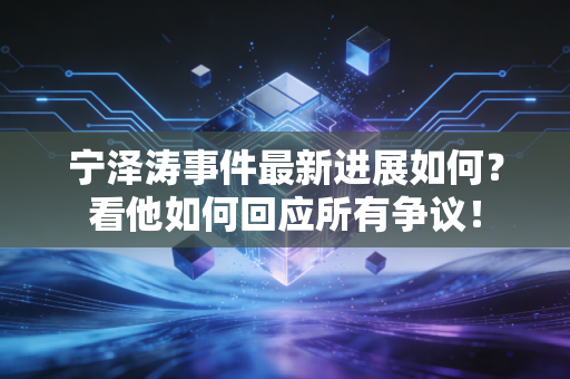 宁泽涛事件最新进展如何？看他如何回应所有争议！