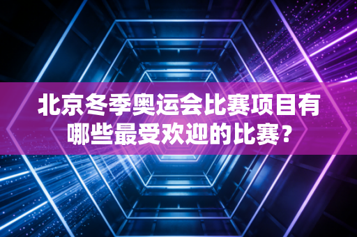 北京冬季奥运会比赛项目有哪些最受欢迎的比赛？