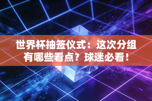 世界杯抽签仪式：这次分组有哪些看点？球迷必看！