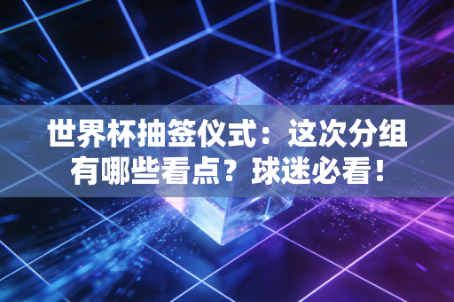 世界杯抽签仪式：这次分组有哪些看点？球迷必看！