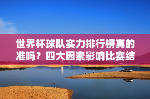 世界杯球队实力排行榜真的准吗？四大因素影响比赛结果！