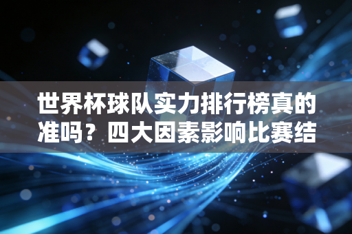 世界杯球队实力排行榜真的准吗？四大因素影响比赛结果！