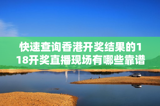 快速查询香港开奖结果的118开奖直播现场有哪些靠谱方法