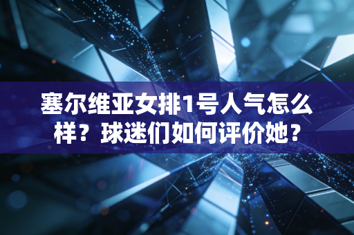 塞尔维亚女排1号人气怎么样？球迷们如何评价她？