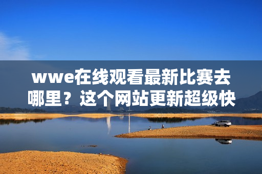 wwe在线观看最新比赛去哪里？这个网站更新超级快