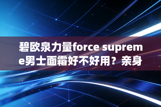 碧欧泉力量force supreme男士面霜好不好用？亲身体验分享！