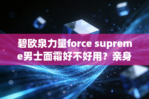 碧欧泉力量force supreme男士面霜好不好用？亲身体验分享！