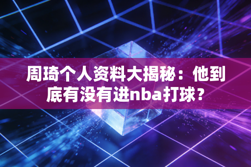 周琦个人资料大揭秘：他到底有没有进nba打球？