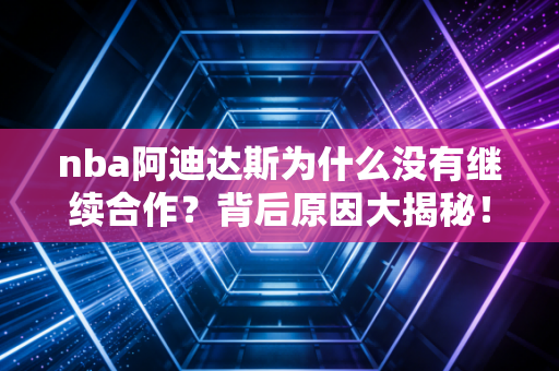 nba阿迪达斯为什么没有继续合作？背后原因大揭秘！