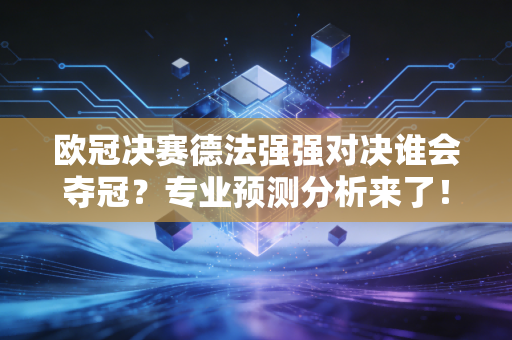 欧冠决赛德法强强对决谁会夺冠？专业预测分析来了！