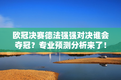欧冠决赛德法强强对决谁会夺冠？专业预测分析来了！