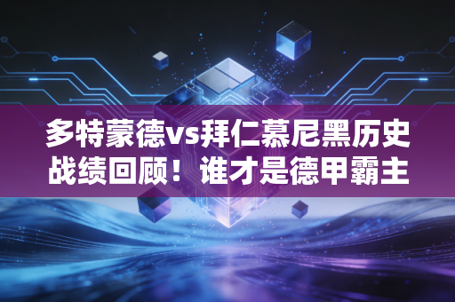 多特蒙德vs拜仁慕尼黑历史战绩回顾！谁才是德甲霸主