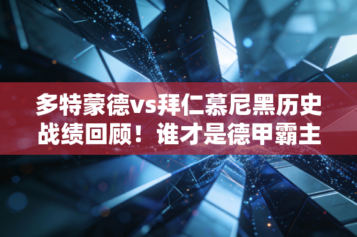 多特蒙德vs拜仁慕尼黑历史战绩回顾！谁才是德甲霸主