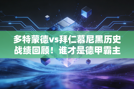 多特蒙德vs拜仁慕尼黑历史战绩回顾！谁才是德甲霸主