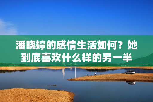 潘晓婷的感情生活如何？她到底喜欢什么样的另一半