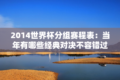 2014世界杯分组赛程表：当年有哪些经典对决不容错过？