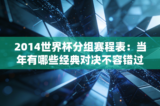 2014世界杯分组赛程表：当年有哪些经典对决不容错过？