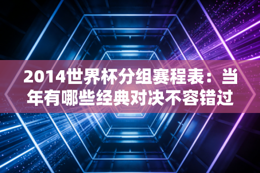 2014世界杯分组赛程表：当年有哪些经典对决不容错过？