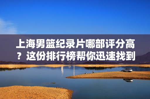 上海男篮纪录片哪部评分高？这份排行榜帮你迅速找到！