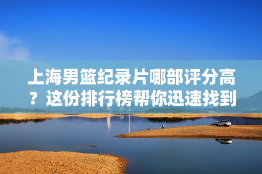 上海男篮纪录片哪部评分高？这份排行榜帮你迅速找到！