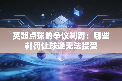 英超点球的争议判罚：哪些判罚让球迷无法接受