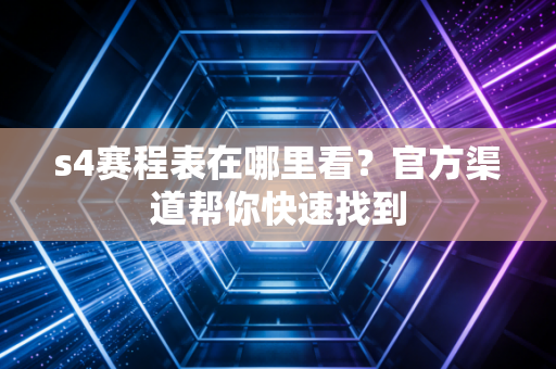s4赛程表在哪里看？官方渠道帮你快速找到