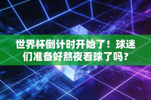 世界杯倒计时开始了！球迷们准备好熬夜看球了吗？
