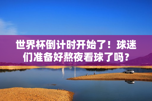 世界杯倒计时开始了！球迷们准备好熬夜看球了吗？