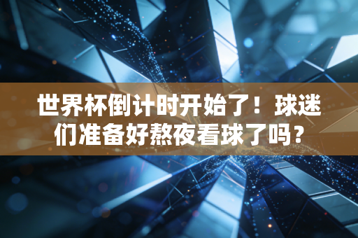 世界杯倒计时开始了！球迷们准备好熬夜看球了吗？