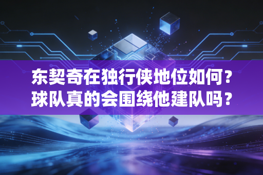 东契奇在独行侠地位如何？球队真的会围绕他建队吗？