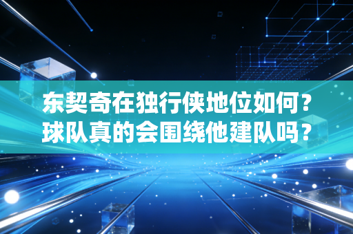 东契奇在独行侠地位如何？球队真的会围绕他建队吗？