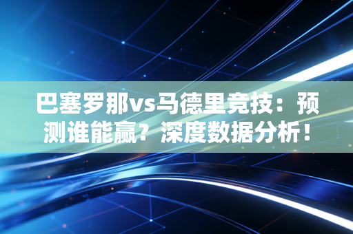 巴塞罗那vs马德里竞技：预测谁能赢？深度数据分析！