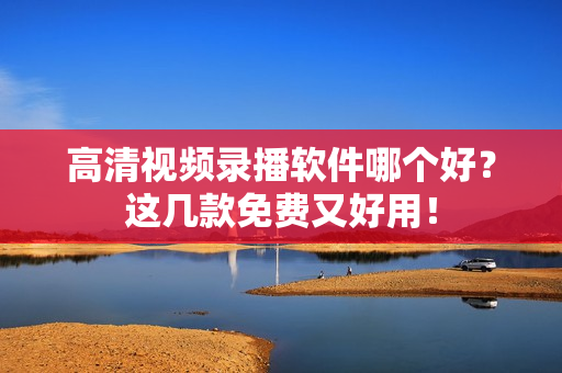 高清视频录播软件哪个好？这几款免费又好用！