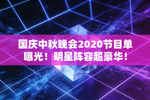 国庆中秋晚会2020节目单曝光！明星阵容超豪华！