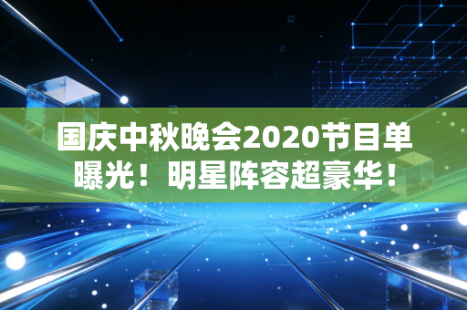 国庆中秋晚会2020节目单曝光！明星阵容超豪华！