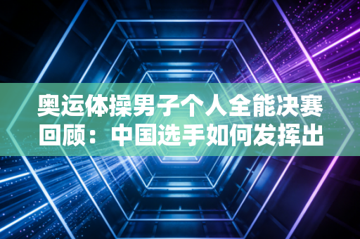 奥运体操男子个人全能决赛回顾：中国选手如何发挥出色？