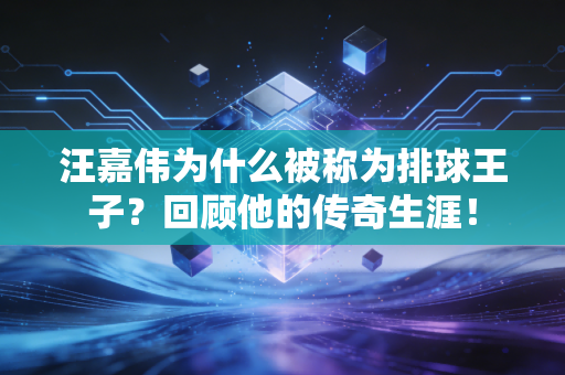 汪嘉伟为什么被称为排球王子？回顾他的传奇生涯！